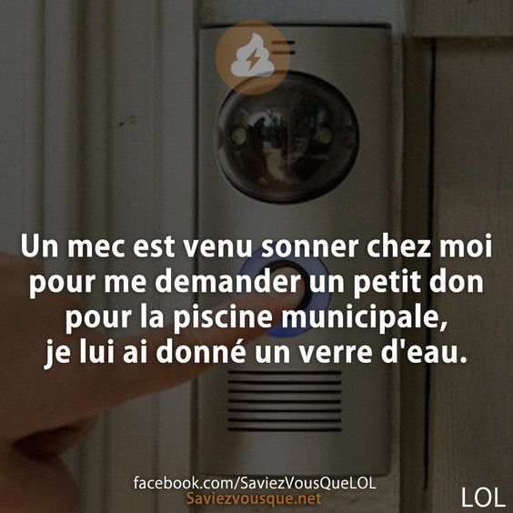 Un mec est venu sonner chez moi pour me demander un petit don pour la piscine municipale, je lui ai donné un verre d&#039;eau.
