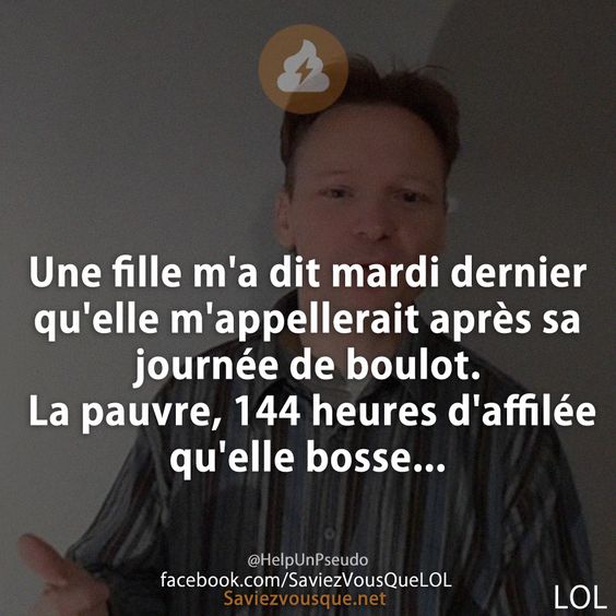 Une fille m&#039;a dit mardi dernier qu&#039;elle m&#039;appellerait après sa journée de boulot. La pauvre, 144 heures d&#039;affilée qu&#039;elle bosse...