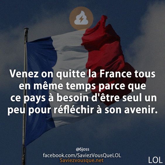 Venez on quitte la France tous en même temps parce que ce pays à besoin d&#039;être seul un peu pour réfléchir à son avenir.