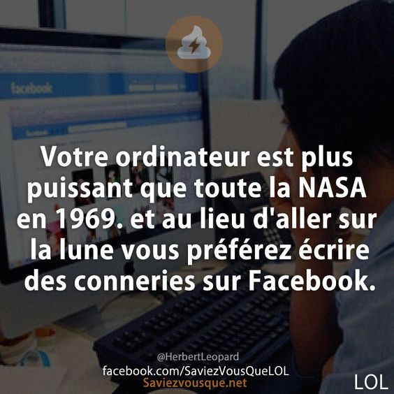 Votre ordinateur est plus puissant que toute la NASA en 1969. et au lieu d'aller sur la lune vous préférez écrire des conneries sur Facebook.