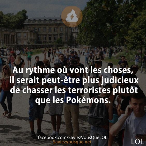 Au rythme où vont les choses, il serait peut-être plus judicieux de chasser les terroristes plutôt que les Pokémons.