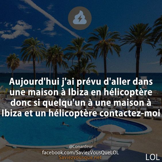 Aujourd'hui j'ai prévu d'aller dans une maison à Ibiza en hélicoptère donc si quelqu'un à une maison à Ibiza et un hélicoptère contactez-moi