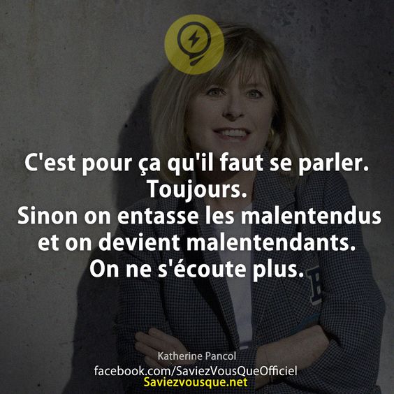 C&#039;est pour ça qu&#039;il faut se parler. Toujours. Sinon on entasse les malentendus et on devient malentendants. On ne s&#039;écoute plus. Katherine Pancol