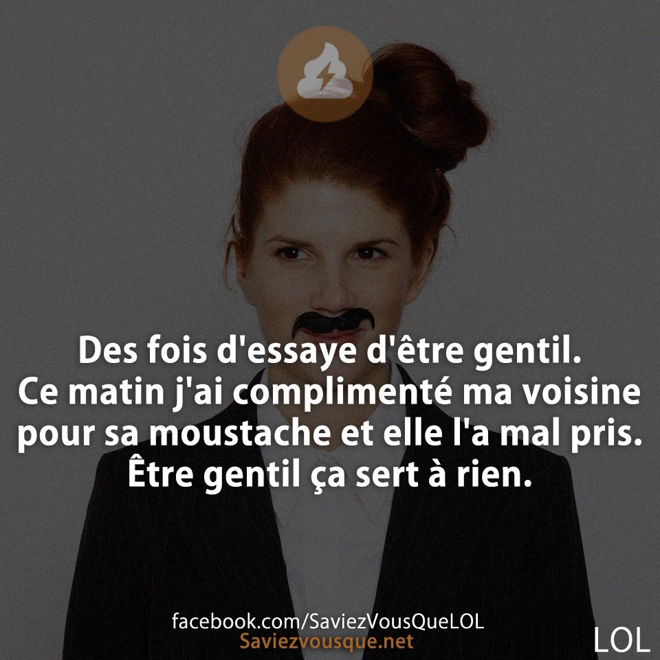 Des fois d&#039;essaye d&#039;être gentil. Ce matin j&#039;ai complimenté ma voisine pour sa moustache et elle l&#039;a mal pris. Être gentil ça sert à rien.