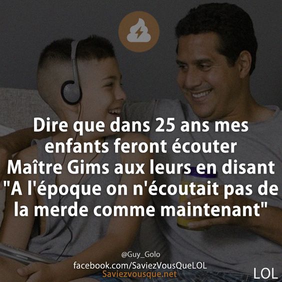 Dire que dans 25 ans mes enfants feront écouter Maître Gims aux leurs en disant &quot;A l&#039;époque on n&#039;écoutait pas de la merde comme maintenant&quot;