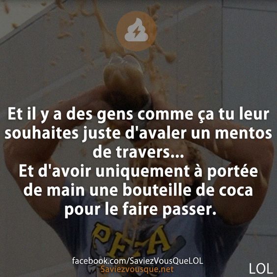 Et il y a des gens comme ça tu leur souhaites juste d'avaler un mentos de travers... Et d'avoir uniquement ç portée de main une bouteille de coca pour le faire passer.
