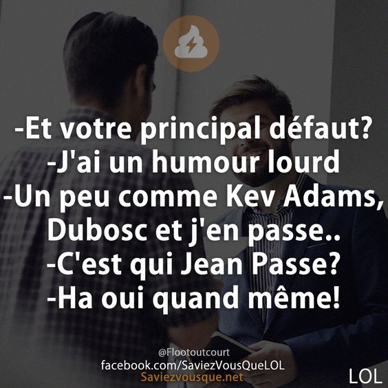 -Et votre principal défaut? -J&#039;ai un humour lourd -Un peu comme Kev Adams, Dubosc et j&#039;en passe.. -C&#039;est qui Jean Passe? -Ha oui quand même!