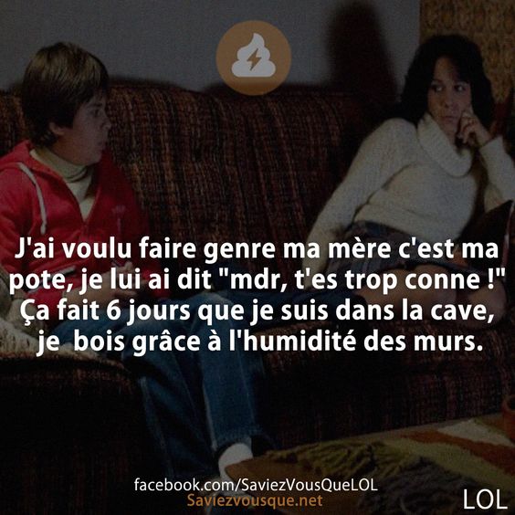 J&#039;ai voulu faire genre ma mère c&#039;est ma pote, je lui ai dit &quot;mdr, t&#039;es trop conne !&quot; Ça fait 6 jours que je suis dans la cave, je  bois grâce à l&#039;humidité des murs.