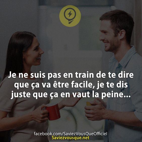Je ne suis pas en train de te dire que ça va être facile, je te dis juste que ça en vaut la peine...