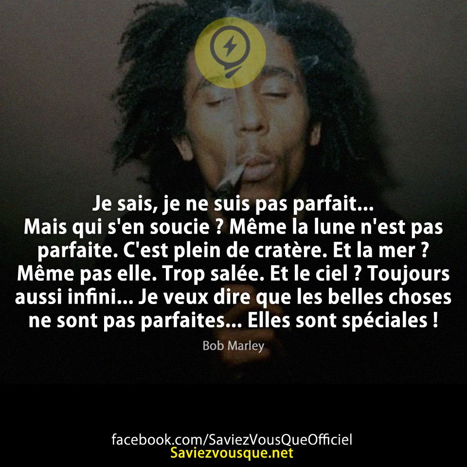 Je sais, je ne suis pas parfait... Mais qui s&#039;en soucie ? Même la lune n&#039;est pas parfaite. C&#039;est plein de cratère. Et la mer ? Même pas elle. Trop salée. Et le ciel ? Toujours aussi infini... Je veux dire que les belles choses ne sont pas parfaites... Elles sont spéciales !