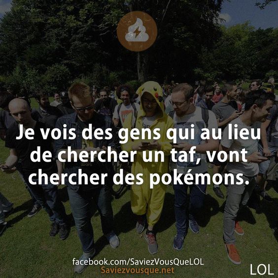 Je vois des gens qui au lieu de chercher un taf, vont chercher des pokémons.