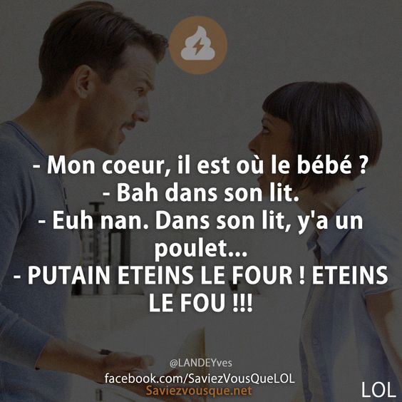 - Mon coeur, il est où le bébé ?  - Bah dans son lit. - Euh nan. Dans son lit, y&#039;a un poulet... - PUTAIN ETEINS LE FOUR ! ETEINS LE FOU !!!