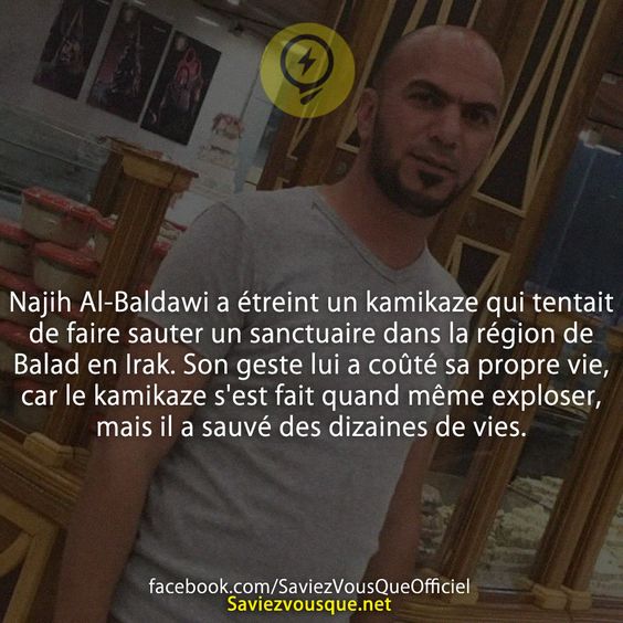 Najih Al-Baldawi a étreint un kamikaze qui tentait de faire sauter un sanctuaire dans la région de Balad en Irak. Son geste lui a coûté sa propre vie, car le kamikaze s&#039;est fait quand même exploser, mais il a sauvé des dizaines de vies.