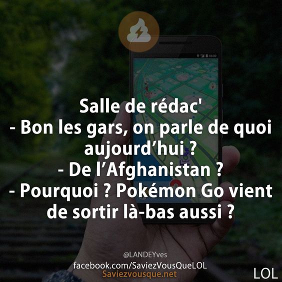 Salle de rédac' - Bon les gars, on parle de quoi aujourd’hui ? - De l’Afghanistan ?  - Pourquoi ? Pokémon Go vient de sortir là-bas aussi ?