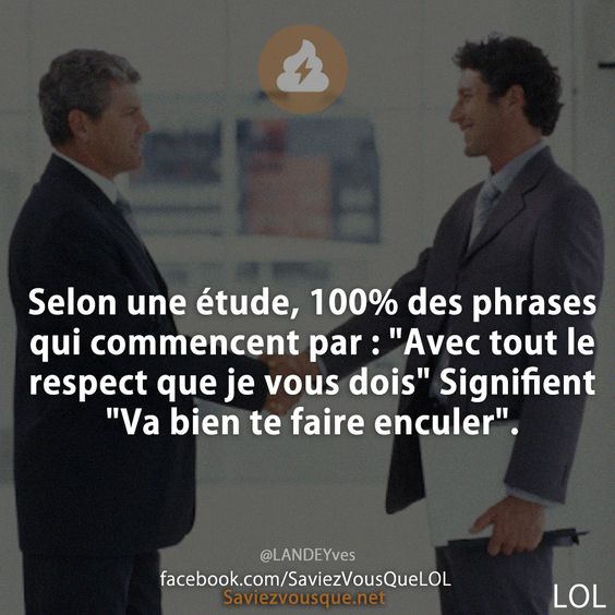 Selon une étude, 100% des phrases qui commencent par : "Avec tout le respect que je vous dois" signifient "Va bien te faire enculer".