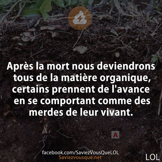 Après la mort nous deviendrons tous de la matière organique, certains prennent de l&#039;avance en se comportant comme des merdes de leur vivant.
