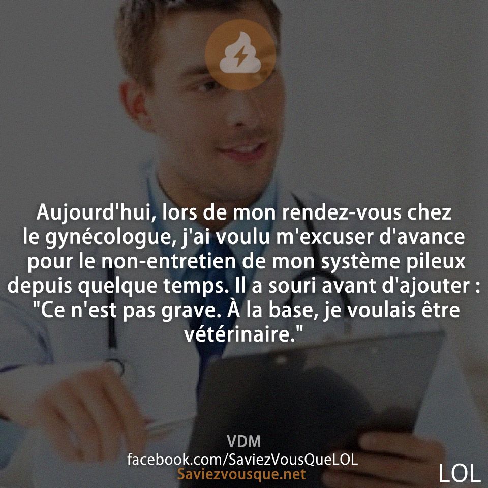 Aujourd&#039;hui, lors de mon rendez-vous chez le gynécologue, j&#039;ai voulu m&#039;excuser d&#039;avance pour le non-entretien de mon système pileux depuis quelque temps. Il a souri avant d&#039;ajouter : &quot;Ce n&#039;est pas grave. À la base, je voulais être vétérinaire.&quot;