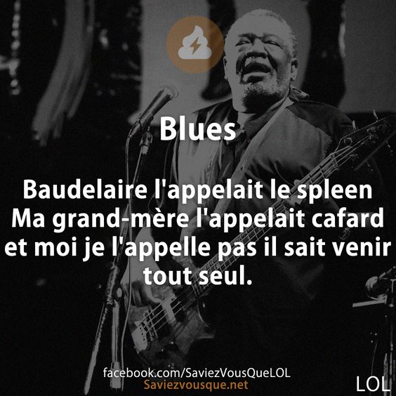 Blues  Baudelaire l&#039;appelait le spleen Ma grand-mère l&#039;appelait cafard et moi je l&#039;appelle pas il sait venir tout seul.