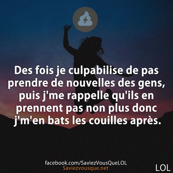 Des fois je culpabilise de pas prendre de nouvelles des gens, puis j&#039;me rappelle qu&#039;ils en prennent pas non plus donc j&#039;m&#039;en bats les couilles après.