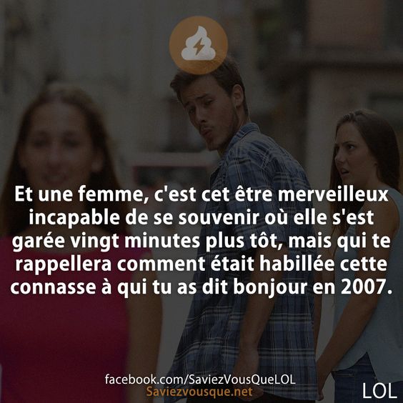Et une femme, c&#039;est cet être merveilleux incapable de se souvenir où elle s&#039;est garée vingt minutes plus tôt, mais qui te rappellera comment était habillée cette connasse à qui tu as dit bonjour en 2007.