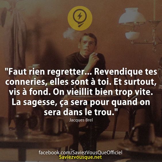 &quot;Faut rien regretter... Revendique tes conneries, elles sont à toi. Et surtout, vis à fond. On vieillit bien trop vite. La sagesse, ça sera pour quand on sera dans le trou.&quot; Jacques Brel