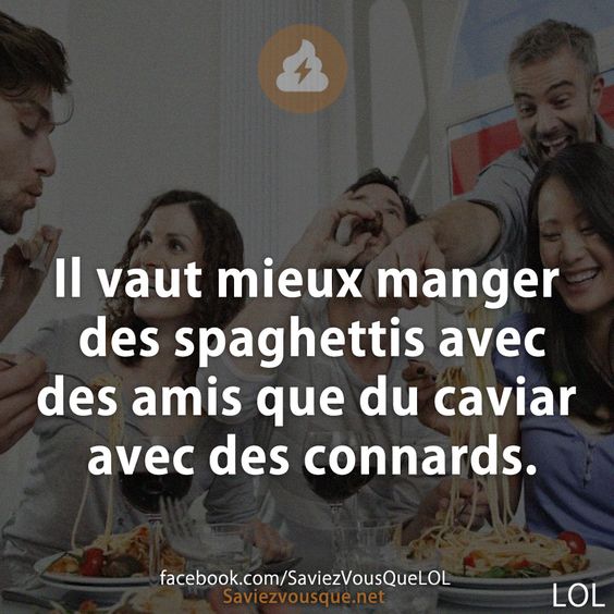 Il vaut mieux manger des spaghettis avec des amis que du caviar avec des connards.