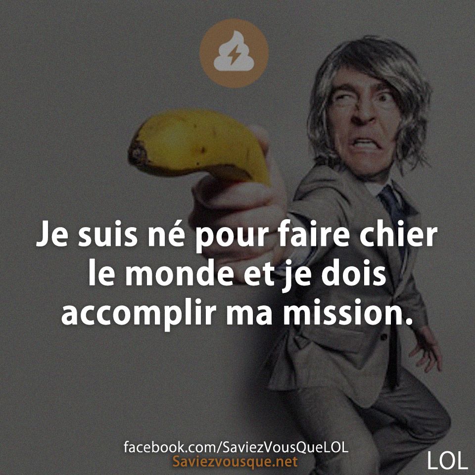 Je suis né pour faire chier le monde et je dois accomplir ma mission.