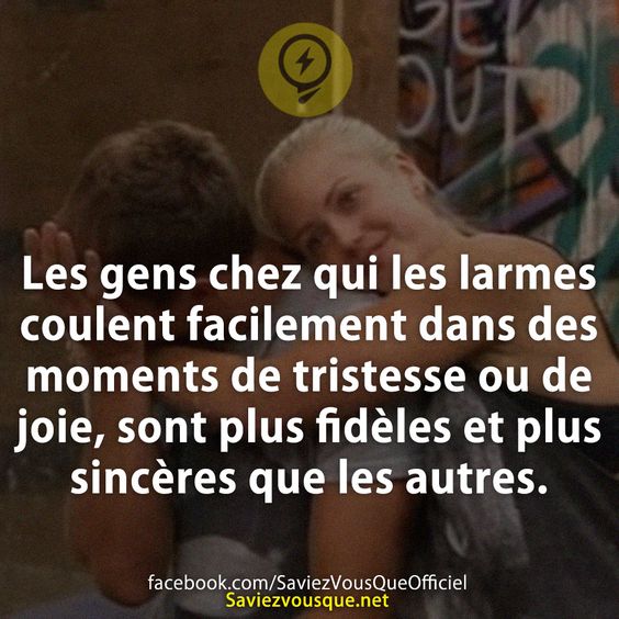 Les gens chez qui les larmes coulent facilement dans des moments de tristesse ou de joie, sont plus fidèles et plus sincères que les autres.