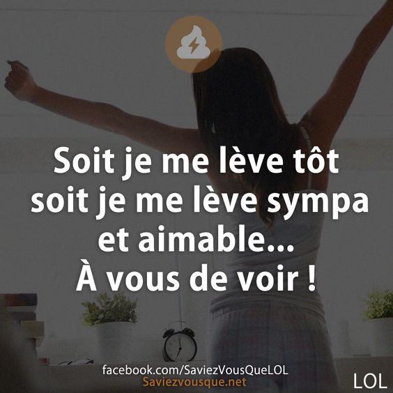 Soit je me lève tôt soit je me lève sympa et aimable... À vous de voir !