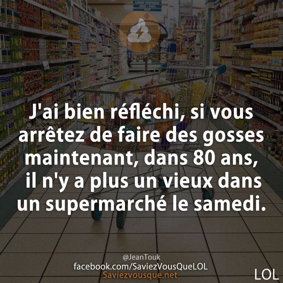 J&#039;ai bien réfléchi, si vous arrêtez de faire des gosses maintenant, dans 80 ans, il n&#039;y a plus un vieux dans un supermarché le samedi.