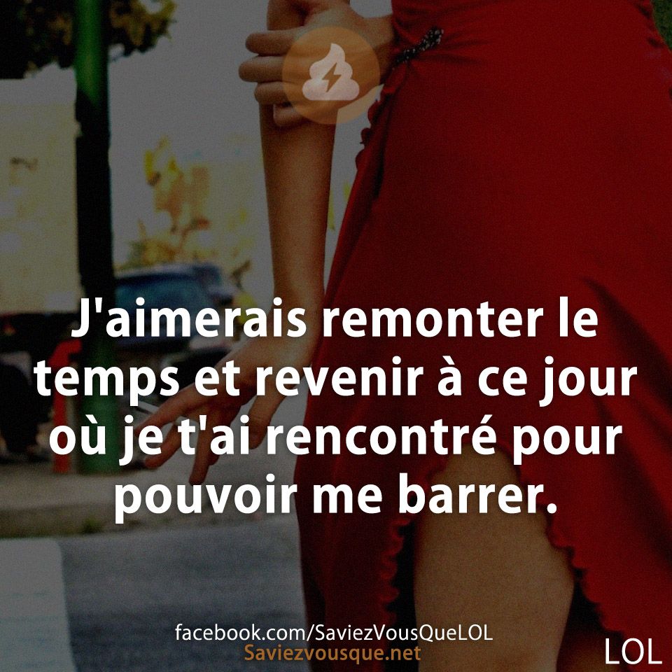J'aimerais remonter le temps et revenir à ce jour où je t'ai rencontré pour pouvoir me barrer.