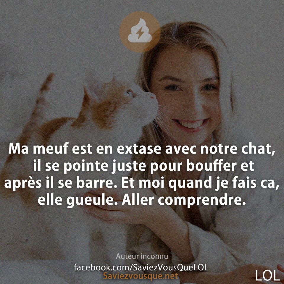 Ma meuf est en extase avec notre chat, il se pointe juste pour bouffer et après il se barre. Et moi quand je fais ca, elle gueule. Aller comprendre.