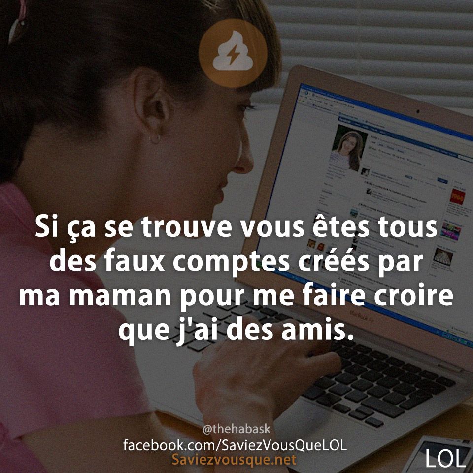 Si ça se trouve vous êtes tous des faux comptes créés par ma maman pour me faire croire que j&#039;ai des amis.