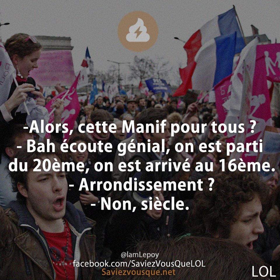 -Alors, cette Manif pour tous ? - Bah écoute génial, on est parti du 20ème, on est arrivé au 16ème. - Arrondissement ? - Non, siècle.
