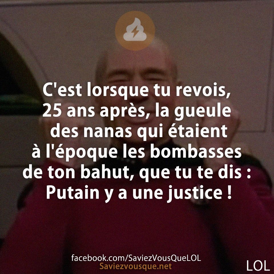 C&#039;est lorsque tu revois, 25 ans après, la gueule des nanas qui étaient à l&#039;époque les bombasses de ton bahut, que tu te dis : Putain y a une justice !