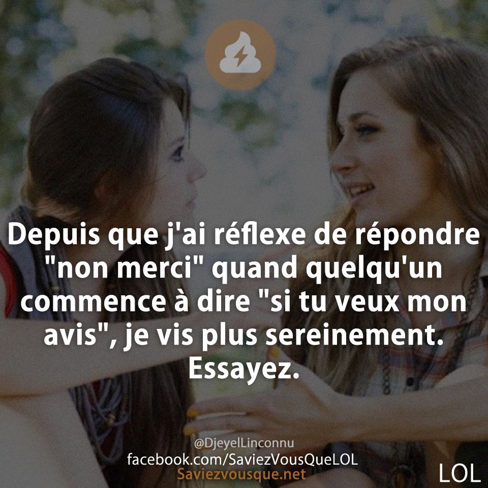 Depuis que j'ai réflexe de répondre "non merci" quand quelqu'un commence à dire "si tu veux mon avis", je vis plus sereinement. Essayez.