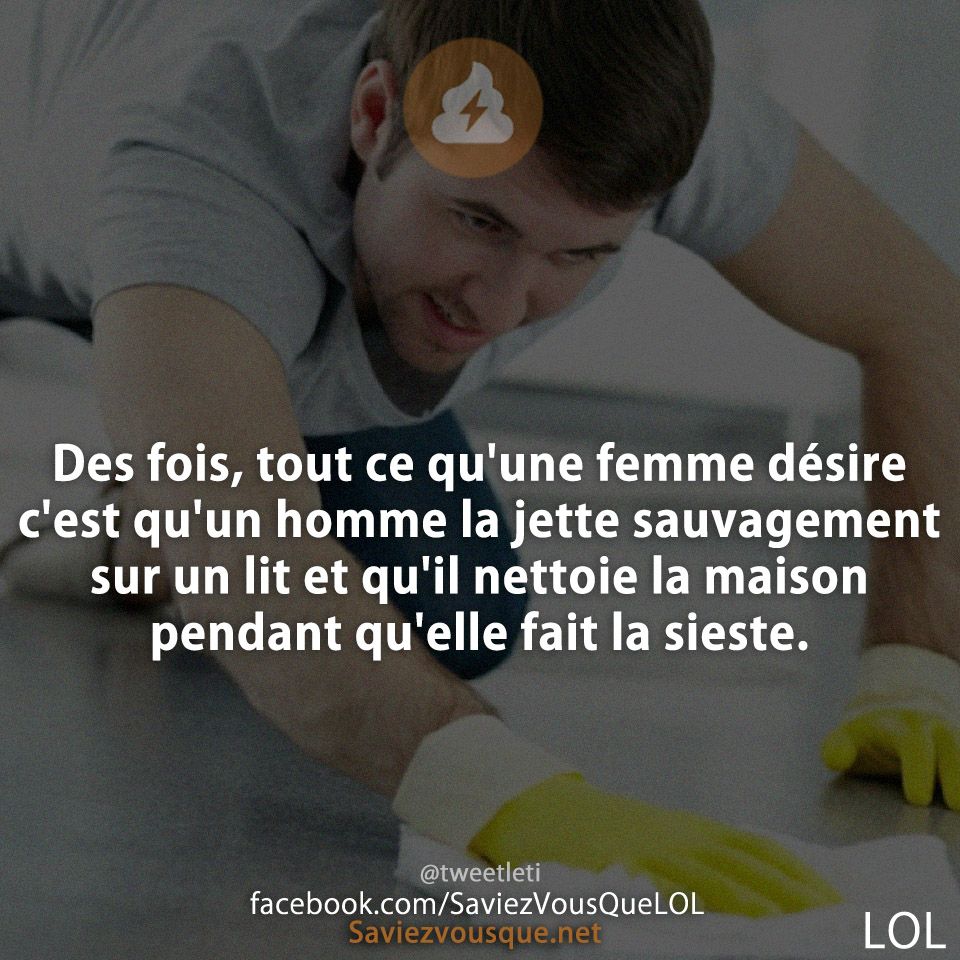 Des fois, tout ce qu'une femme désire c'est qu'un homme la jette sauvagement sur un lit et qu'il nettoie la maison pendant qu'elle fait la sieste.