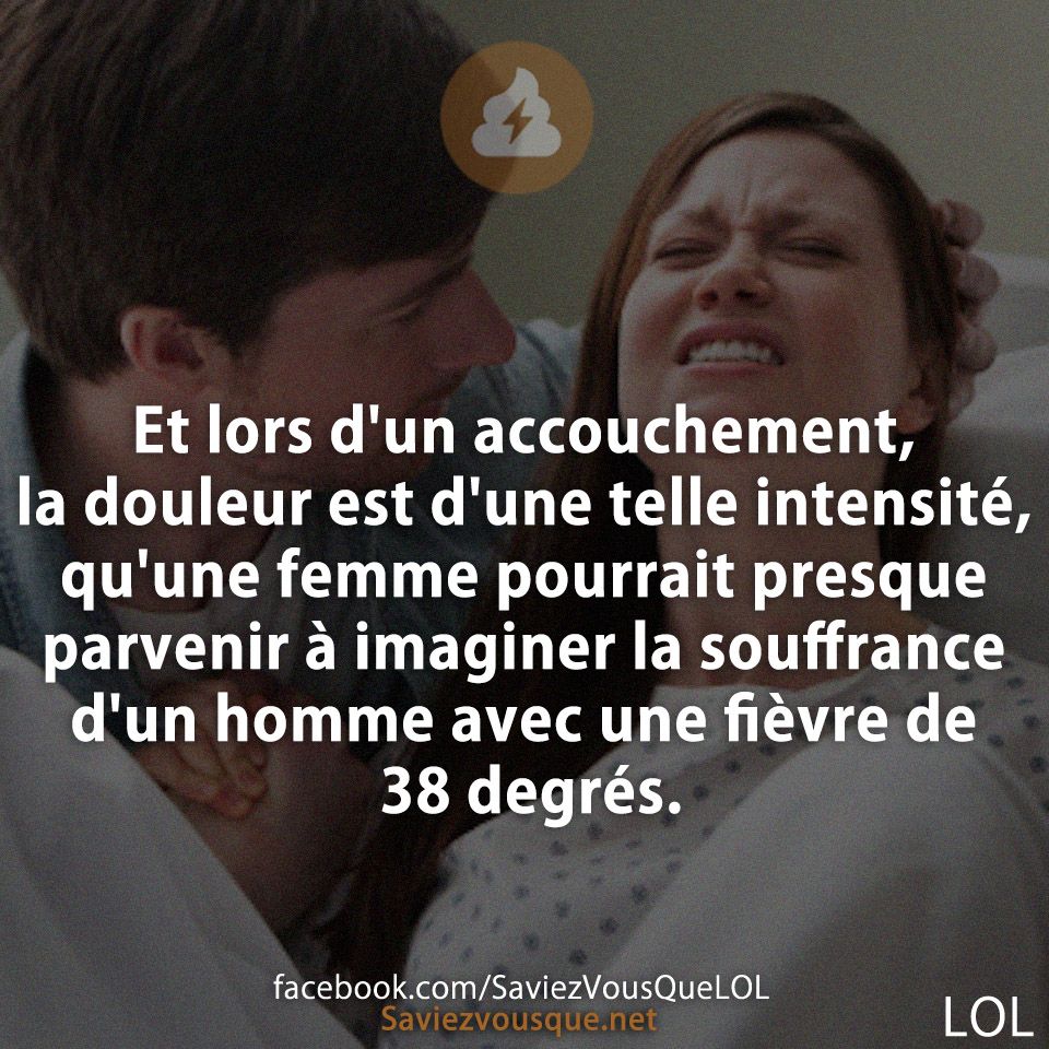Et lors d&#039;un accouchement, la douleur est d&#039;une telle intensité, qu&#039;une femme pourrait presque parvenir à imaginer la souffrance d&#039;un homme avec une fièvre de 38 degrés.