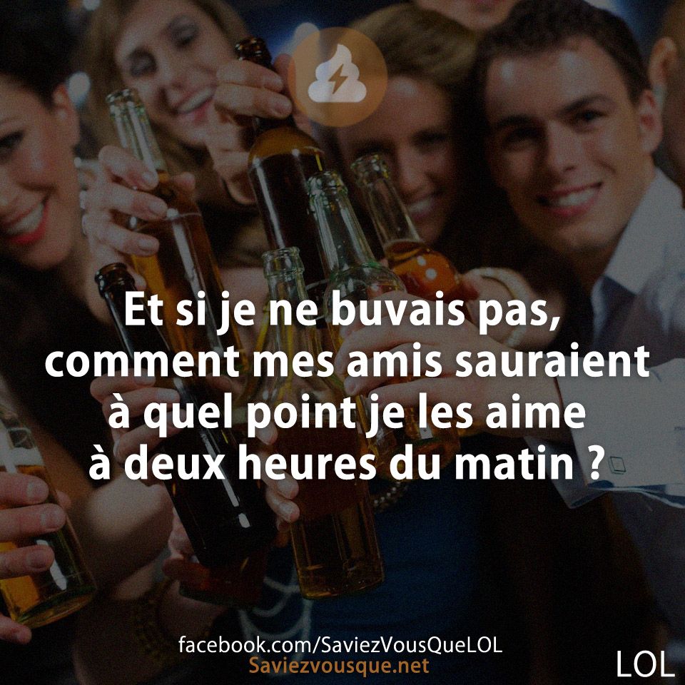Et si je ne buvais pas, comment mes amis sauraient à quel point je les aime à deux heures du matin ?