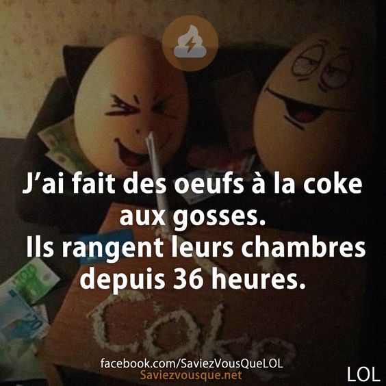 J’ai fait des oeufs à la coke aux gosses. Ils rangent leurs chambres depuis 36 heures.