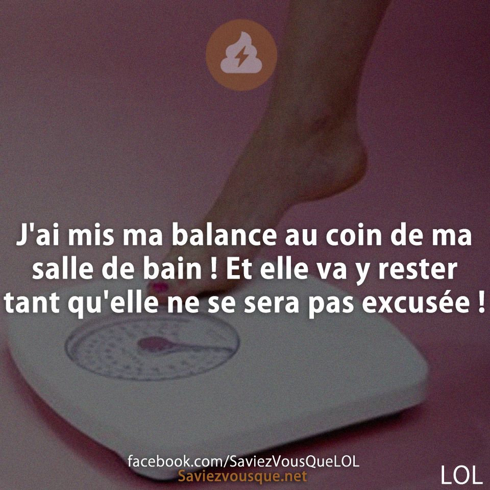 J'ai mis ma balance au coin de ma salle de bain ! Et elle va y rester tant qu'elle ne se sera pas excusée !