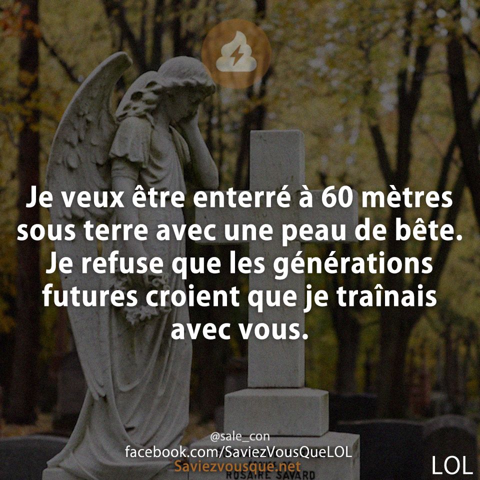 Je veux être enterré à 60 mètres sous terre avec une peau de bête. Je refuse que les générations futures croient que je traînais avec vous.