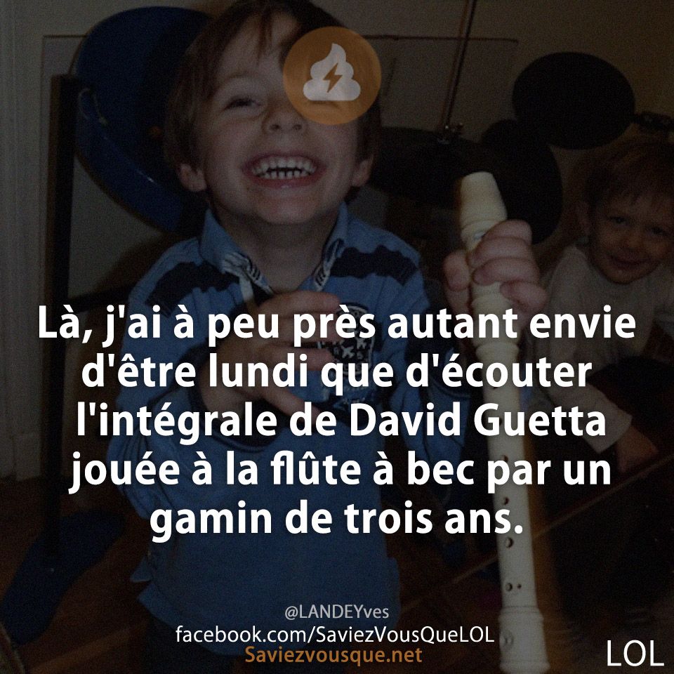 Là, j'ai à peu près autant envie d'être lundi que d'écouter l'intégrale de David Guetta jouée à la flûte à bec par un gamin de trois ans.