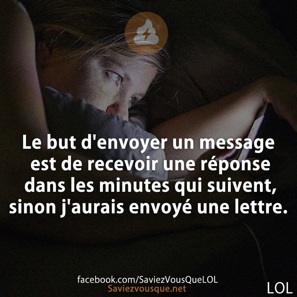 Le but d'envoyer un message est de recevoir une réponse dans les minutes qui suivent, sinon j'aurais envoyé une lettre.