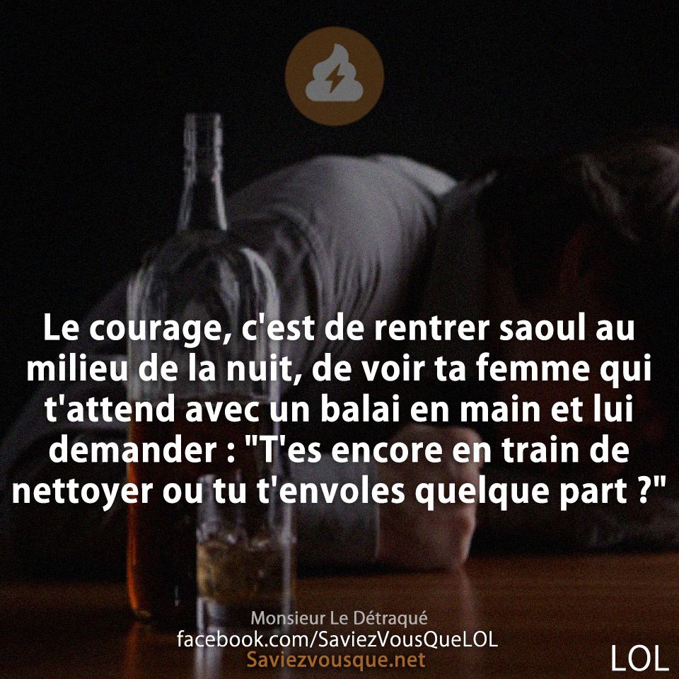 Le courage, c&#039;est de rentrer saoul au milieu de la nuit, de voir ta femme qui t&#039;attend avec un balai en main et lui demander : &quot;T&#039;es encore en train de nettoyer ou tu t&#039;envoles quelque part ?&quot;