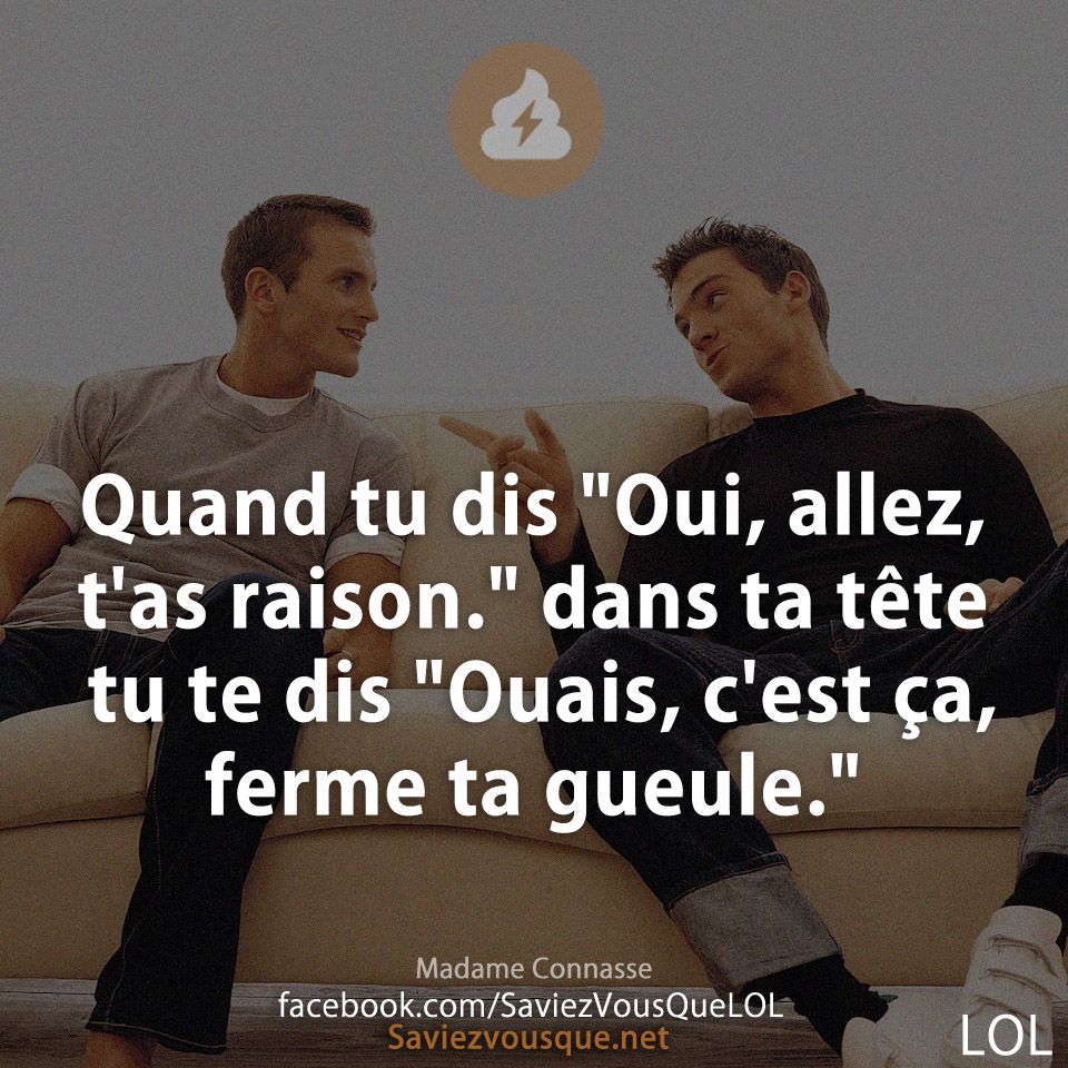 Quand tu dis &quot;Oui, allez, t&#039;as raison.&quot; dans ta tête tu te dis &quot;Ouais, c&#039;est ça, ferme ta gueule.&quot;