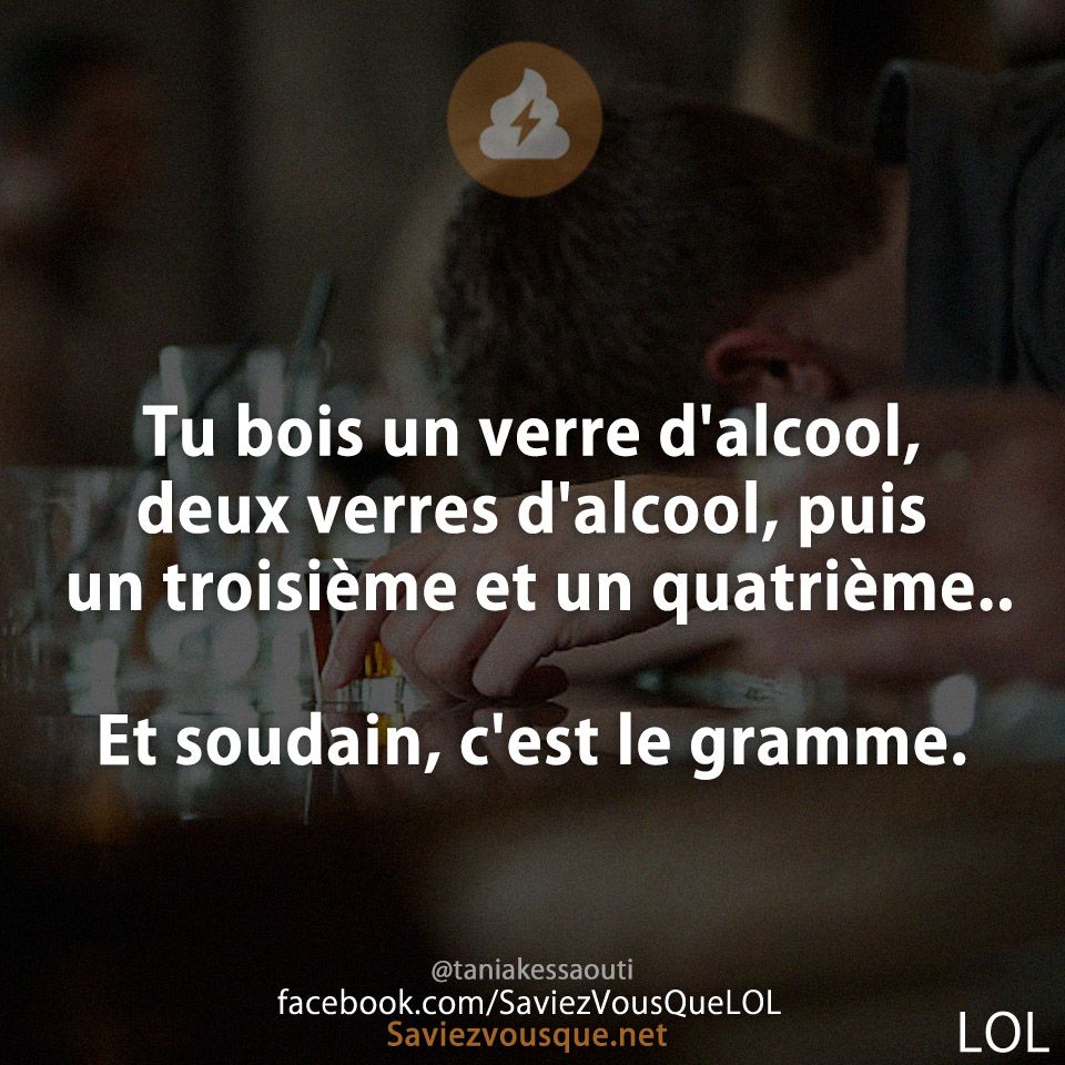 Tu bois un verre d&#039;alcool, deux verres d&#039;alcool, puis un troisième et un quatrième..  Et soudain, c&#039;est le gramme.