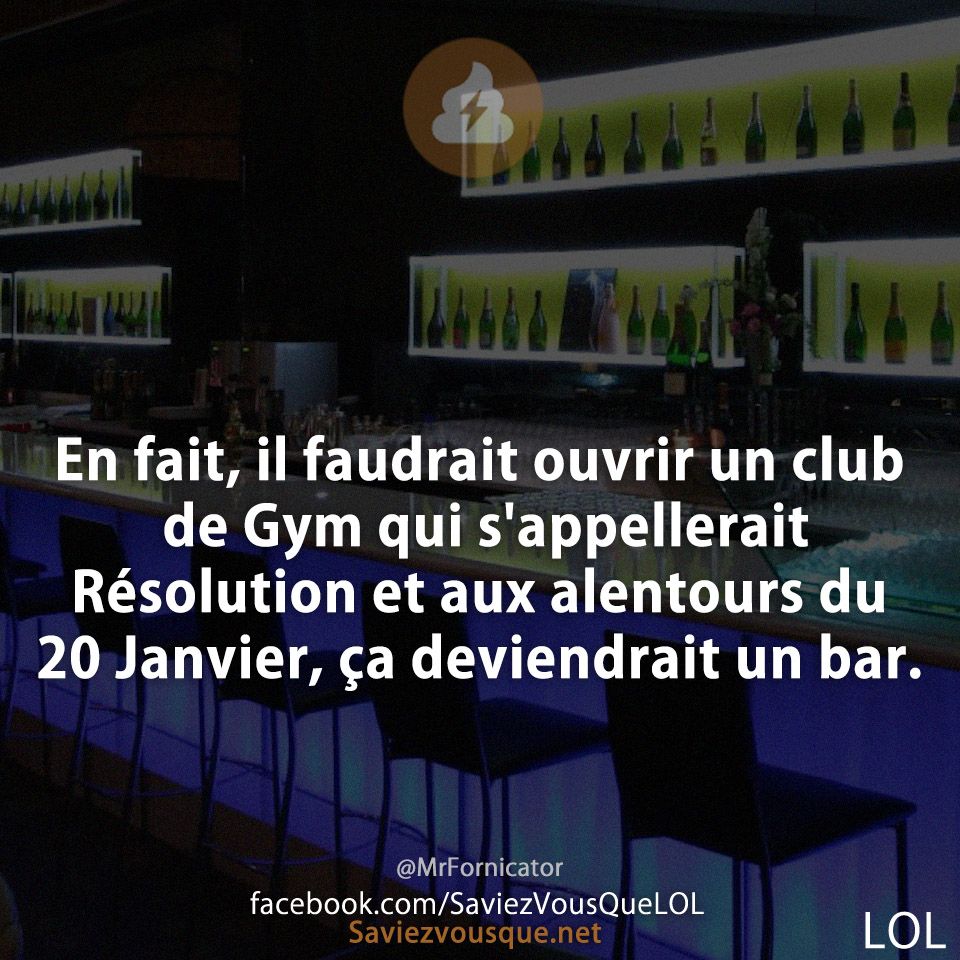 En fait, il faudrait ouvrir un club de Gym qui s&#039;appellerait Résolution et aux alentours du 20 Janvier, ça deviendrait un bar.
