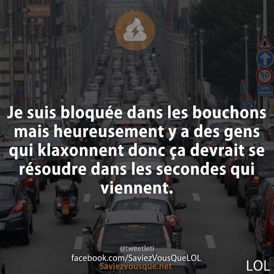 Je suis bloquée dans les bouchons mais heureusement y a des gens qui klaxonnent donc ça devrait se résoudre dans les secondes qui viennent.