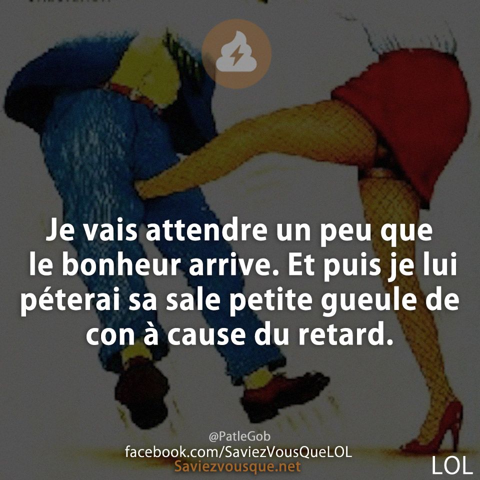 Je vais attendre un peu que le bonheur arrive. Et puis je lui péterai sa sale petite gueule de con à cause du retard.